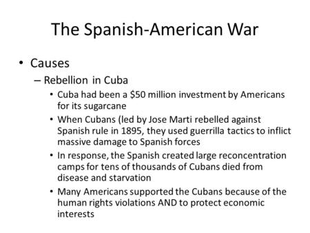 The Spanish-American War Causes – Rebellion in Cuba Cuba had been a $50 million investment by Americans for its sugarcane When Cubans (led by Jose Marti.