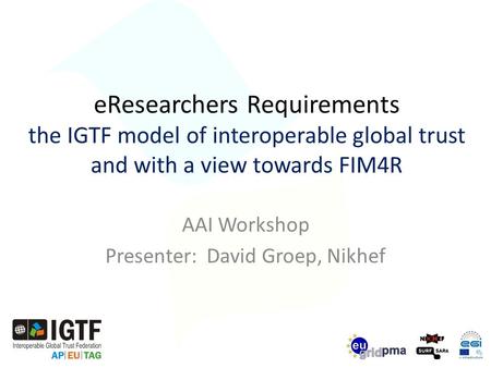 EResearchers Requirements the IGTF model of interoperable global trust and with a view towards FIM4R AAI Workshop Presenter: David Groep, Nikhef.