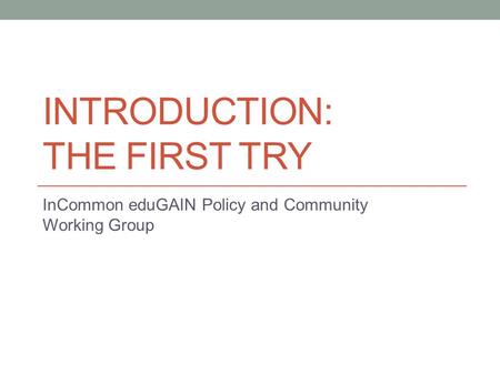 INTRODUCTION: THE FIRST TRY InCommon eduGAIN Policy and Community Working Group.