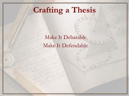 Crafting a Thesis Make It Debatable Make It Defendable.