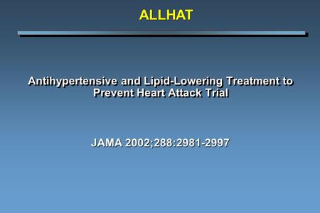 ALLHAT Antihypertensive and Lipid-Lowering Treatment to Prevent Heart Attack Trial JAMA 2002;288:2981-2997.