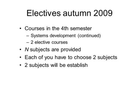 Electives autumn 2009 Courses in the 4th semester –Systems development (continued) –2 elective courses N subjects are provided Each of you have to choose.