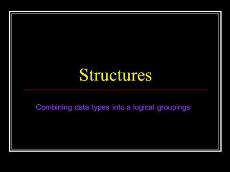 Structures Combining data types into a logical groupings.