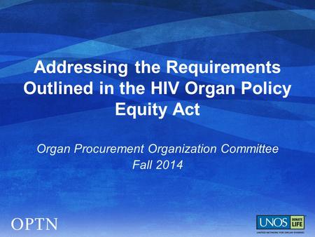 Addressing the Requirements Outlined in the HIV Organ Policy Equity Act Organ Procurement Organization Committee Fall 2014.