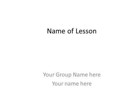 Name of Lesson Your Group Name here Your name here.