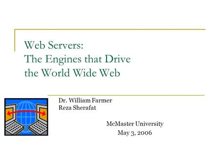 Web Servers: The Engines that Drive the World Wide Web Dr. William Farmer Reza Sherafat McMaster University May 3, 2006.