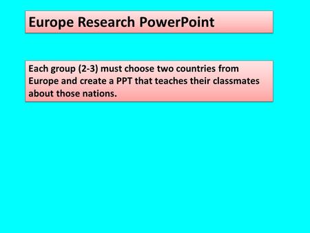 Europe Research PowerPoint Each group (2-3) must choose two countries from Europe and create a PPT that teaches their classmates about those nations.