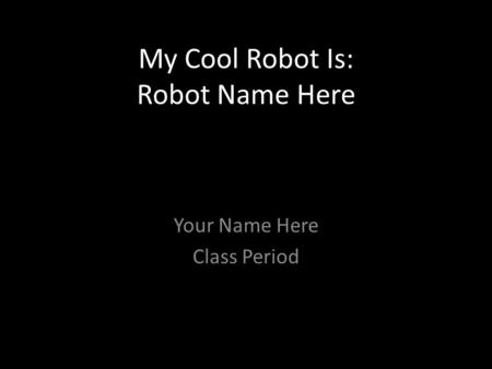 My Cool Robot Is: Robot Name Here Your Name Here Class Period.