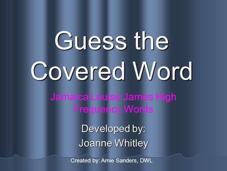 Guess the Covered Word Developed by: Joanne Whitley Jamaica Louise James High Frequency Words Created by: Amie Sanders, DWL.