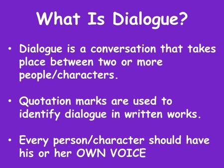 What Is Dialogue? Dialogue is a conversation that takes 	place between two or more 	people/characters. Quotation marks are used to 	identify dialogue in.