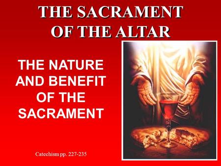 THE SACRAMENT OF THE ALTAR THE NATURE AND BENEFIT OF THE SACRAMENT Catechism pp. 227-235.