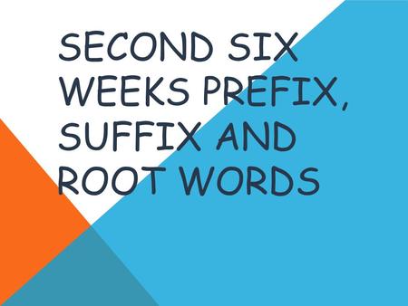 SECOND SIX WEEKS PREFIX, SUFFIX AND ROOT WORDS. Prefixes a letter, syllable, or group of syllables added at the beginning of a word or word base.