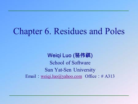 Chapter 6. Residues and Poles Weiqi Luo ( 骆伟祺 ) School of Software Sun Yat-Sen University  ： Office ： # A313