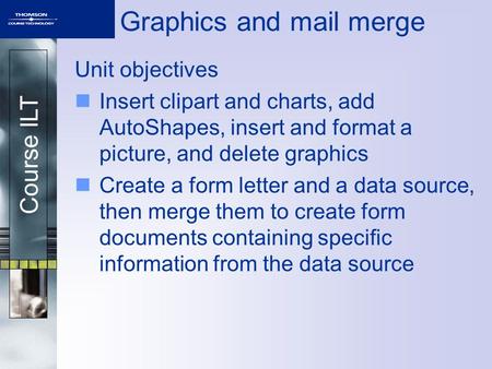 Course ILT Graphics and mail merge Unit objectives Insert clipart and charts, add AutoShapes, insert and format a picture, and delete graphics Create a.