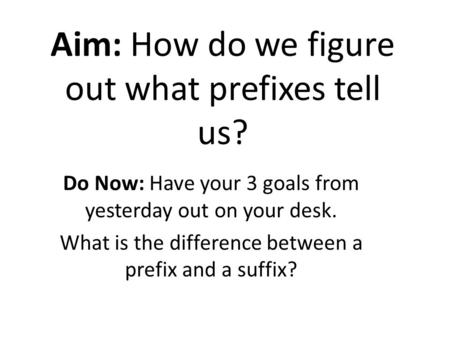 Aim: How do we figure out what prefixes tell us? Do Now: Have your 3 goals from yesterday out on your desk. What is the difference between a prefix and.