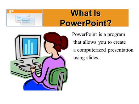 What Is PowerPoint? PowerPoint is a program that allows you to create a computerized presentation using slides.