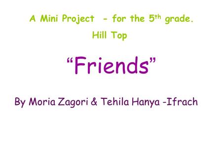 “ Friends ” By Moria Zagori & Tehila Hanya -Ifrach A Mini Project - for the 5 th grade. Hill Top.