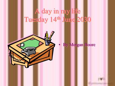 A day in my life Tuesday 14 th June 2030 By Morgan Boore.