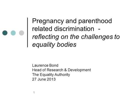 1 Pregnancy and parenthood related discrimination - reflecting on the challenges to equality bodies Laurence Bond Head of Research & Development The Equality.