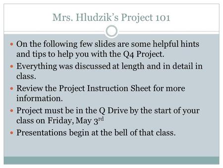 Mrs. Hludzik’s Project 101 On the following few slides are some helpful hints and tips to help you with the Q4 Project. Everything was discussed at length.