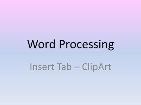 Word Processing Insert Tab – ClipArt. Insert Tab From the Insert Tab, different objects can be inserted into document. Example of objects are: – Picture.