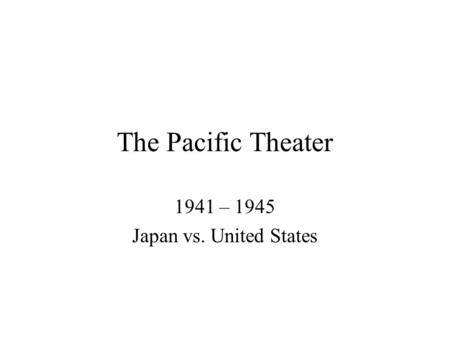 The Pacific Theater 1941 – 1945 Japan vs. United States.