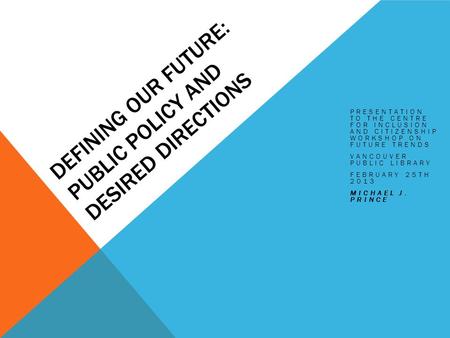 DEFINING OUR FUTURE: PUBLIC POLICY AND DESIRED DIRECTIONS PRESENTATION TO THE CENTRE FOR INCLUSION AND CITIZENSHIP WORKSHOP ON FUTURE TRENDS VANCOUVER.