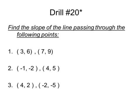 Drill #20* Find the slope of the line passing through the following points: 1.( 3, 6), ( 7, 9) 2.( -1, -2 ), ( 4, 5 ) 3.( 4, 2 ), ( -2, -5 )