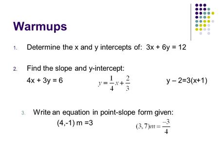 Warmups 1. Determine the x and y intercepts of: 3x + 6y = 12 2. Find the slope and y-intercept: 4x + 3y = 6 y – 2=3(x+1) 3. Write an equation in point-slope.