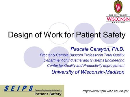 Design of Work for Patient Safety Pascale Carayon, Ph.D. Procter & Gamble Bascom Professor in Total Quality Department of Industrial and Systems Engineering.