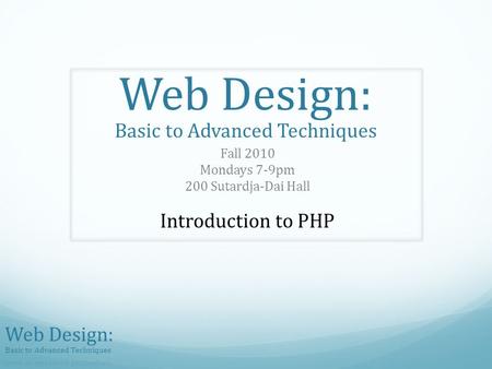 Web Design: Basic to Advanced Techniques Fall 2010 Mondays 7-9pm 200 Sutardja-Dai Hall Introduction to PHP.