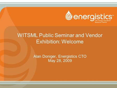WITSML Public Seminar and Vendor Exhibition: Welcome Alan Doniger, Energistics CTO May 28, 2009.