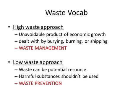 Waste Vocab High waste approach – Unavoidable product of economic growth – dealt with by burying, burning, or shipping – WASTE MANAGEMENT Low waste approach.
