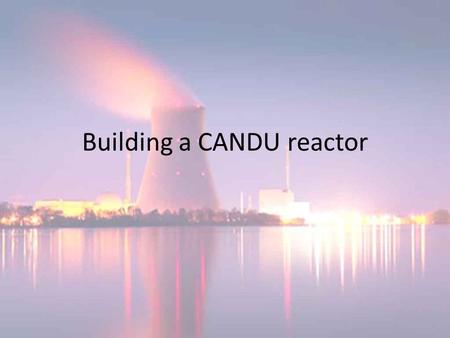Building a CANDU reactor