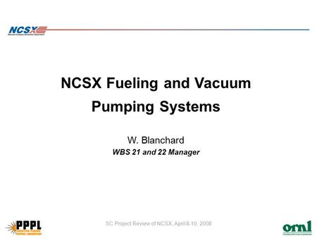 SC Project Review of NCSX, April 8-10, 2008 NCSX Fueling and Vacuum Pumping Systems W. Blanchard WBS 21 and 22 Manager.