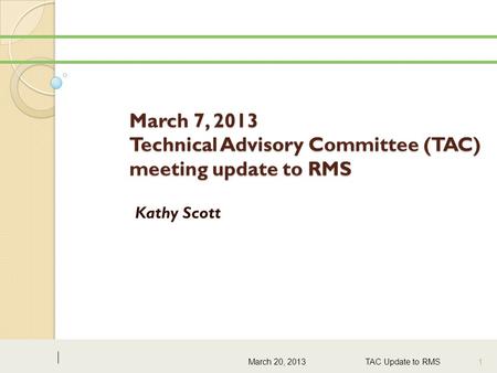 March 7, 2013 Technical Advisory Committee (TAC) meeting update to RMS Kathy Scott March 20, 2013TAC Update to RMS 1.