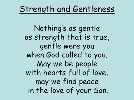 Strength and Gentleness Nothing’s as gentle as strength that is true, gentle were you when God called to you. May we be people with hearts full of love,