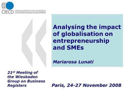 Analysing the impact of globalisation on entrepreneurship and SMEs Mariarosa Lunati Paris, 24-27 November 2008 21 st Meeting of the Wiesbaden Group on.