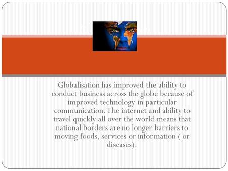 Globalisation has improved the ability to conduct business across the globe because of improved technology in particular communication. The internet and.