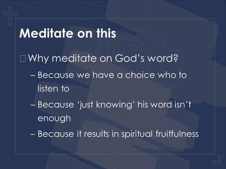 Meditate on this Why meditate on God’s word? –Because we have a choice who to listen to –Because ‘just knowing’ his word isn’t enough –Because it results.