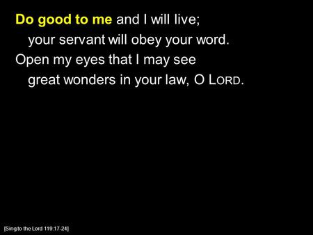 Do good to me and I will live; your servant will obey your word. Open my eyes that I may see great wonders in your law, O L ORD. [Sing to the Lord 119:17-24]