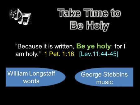 “Because it is written, Be ye holy ; for I am holy.” 1 Pet. 1:16 [Lev.11:44-45] William Longstaff words George Stebbins music.