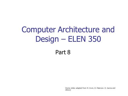 Computer Architecture and Design – ELEN 350 Part 8 [Some slides adapted from M. Irwin, D. Paterson. D. Garcia and others]