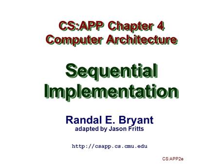 Randal E. Bryant adapted by Jason Fritts CS:APP2e CS:APP Chapter 4 Computer Architecture SequentialImplementation CS:APP Chapter 4 Computer Architecture.