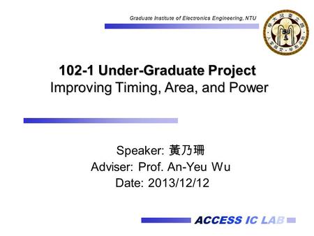 ACCESS IC LAB Graduate Institute of Electronics Engineering, NTU 102-1 Under-Graduate Project Improving Timing, Area, and Power Speaker: 黃乃珊 Adviser: Prof.