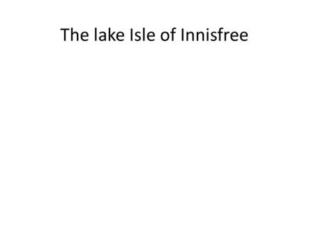 The lake Isle of Innisfree. Opening comments 3 basic stanzas …4 lines each A common poetic theme – the desire to escape the drab misery of the city and.
