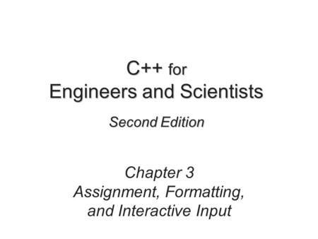 C++ for Engineers and Scientists Second Edition Chapter 3 Assignment, Formatting, and Interactive Input.