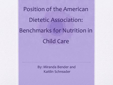 Position of the American Dietetic Association: Benchmarks for Nutrition in Child Care By: Miranda Bender and Kaitlin Schreader.