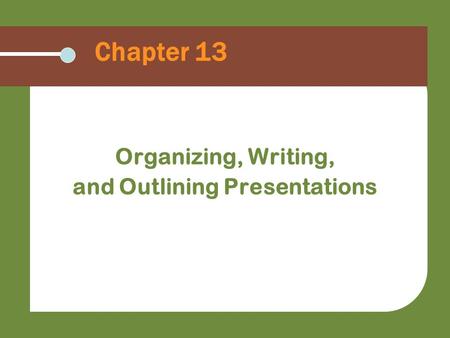 Chapter 13 Organizing, Writing, and Outlining Presentations.