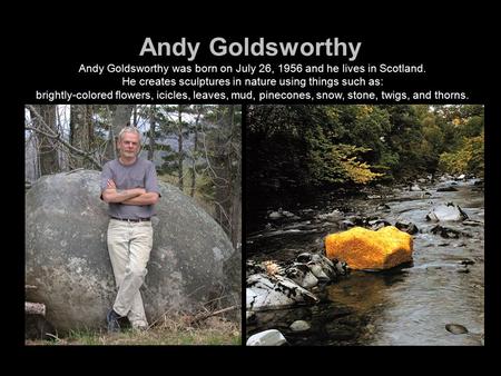 Andy Goldsworthy Andy Goldsworthy was born on July 26, 1956 and he lives in Scotland. He creates sculptures in nature using things such as: brightly-colored.